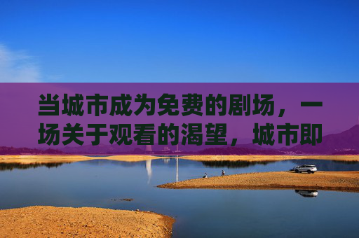当城市成为免费的剧场，一场关于观看的渴望，城市即免费剧场，观看的渴望
