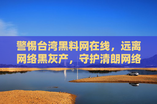 警惕台湾黑料网在线，远离网络黑灰产，守护清朗网络空间，警惕台湾黑料网在线，远离网络黑灰产守护清朗网络空间