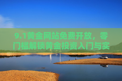 9.1黄金网站免费开放，零门槛解锁黄金投资入门与实战指南，1黄金网站免费开放，零门槛解锁黄金投资入门与实战指南