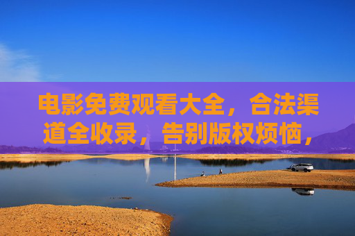 电影免费观看大全，合法渠道全收录，告别版权烦恼，合法免费电影观看大全，正版渠道全收录告别版权烦恼