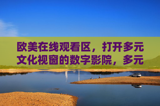 欧美在线观看区，打开多元文化视窗的数字影院，多元文化视窗，欧美在线数字影院