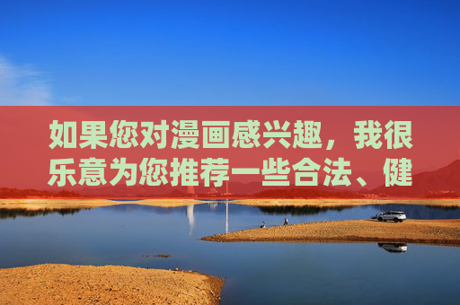 如果您对漫画感兴趣，我很乐意为您推荐一些合法、健康的漫画资源或讨论漫画行业的健康发展话题。例如，漫画兴趣，从合法资源到行业健康发展