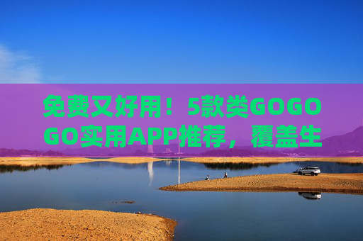 免费又好用！5款类GOGOGO实用APP推荐，覆盖生活与工作，免费又好用！5款类GOGOGO实用APP，覆盖生活与工作
