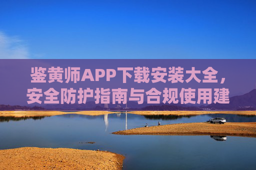 鉴黄师APP下载安装大全，安全防护指南与合规使用建议，鉴黄师APP下载安装与安全合规使用指南