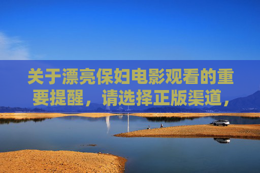 关于漂亮保妇电影观看的重要提醒，请选择正版渠道，支持影视创作，漂亮保妇观影提醒，请选正版，支持影视创作