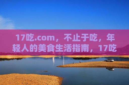 17吃.com，不止于吃，年轻人的美食生活指南，17吃.com，年轻人的美食生活指南
