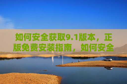如何安全获取9.1版本，正版免费安装指南，如何安全获取9.1版本，正版免费安装指南
