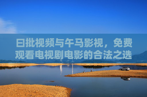曰批视频与午马影视，免费观看电视剧电影的合法之选，曰批视频与午马影视，免费合法观剧影平台