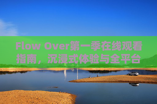 Flow Over第一季在线观看指南，沉浸式体验与全平台解析，Flow Over第一季，沉浸式在线观看全平台指南