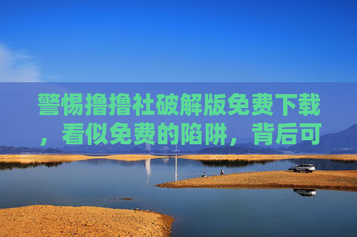 警惕撸撸社破解版免费下载，看似免费的陷阱，背后可能暗藏风险，警惕撸撸社破解版免费下载，免费陷阱暗藏风险
