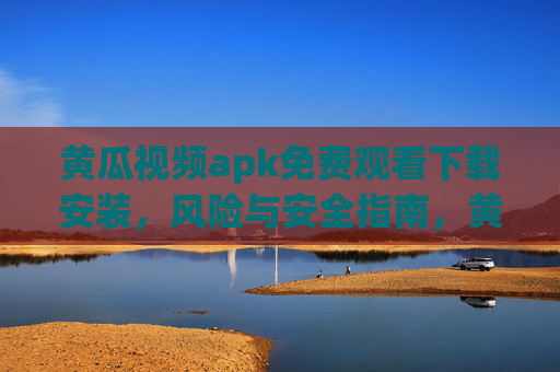 黄瓜视频apk免费观看下载安装，风险与安全指南，黄瓜视频apk免费下载安装，风险与安全指南