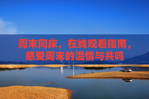 周末同床，在线观看指南，感受周末的温情与共鸣