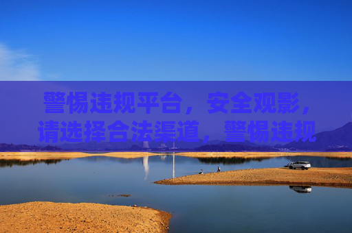 警惕违规平台，安全观影，请选择合法渠道，警惕违规平台，安全观影请选合法渠道
