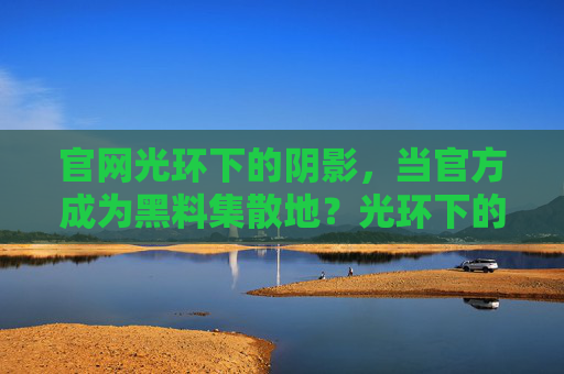 官网光环下的阴影，当官方成为黑料集散地？光环下的阴影，官方黑料集散地？