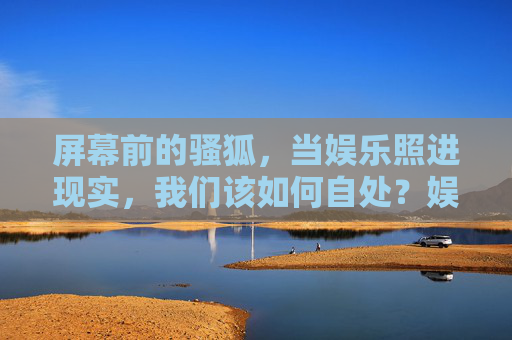 屏幕前的骚狐，当娱乐照进现实，我们该如何自处？娱乐照进现实，屏幕前的我们如何自处？