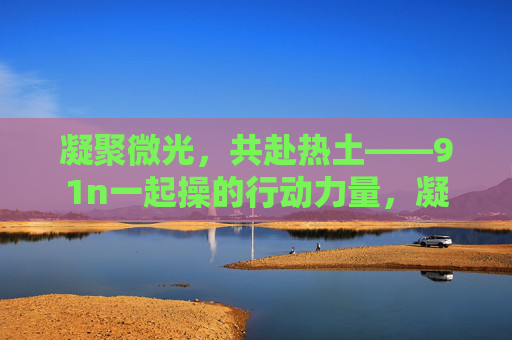 凝聚微光，共赴热土——91n一起操的行动力量，凝聚微光，共赴热土