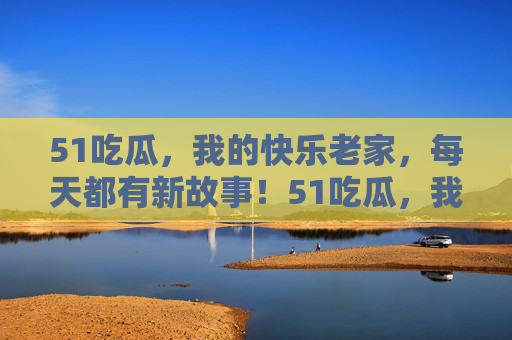 51吃瓜，我的快乐老家，每天都有新故事！51吃瓜，我的快乐老家，日日有新故事！