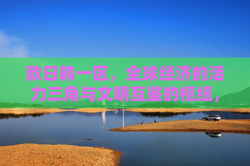 欧日韩一区，全球经济的活力三角与文明互鉴的枢纽，欧日韩一区，全球经济活力三角与文明互鉴枢纽
