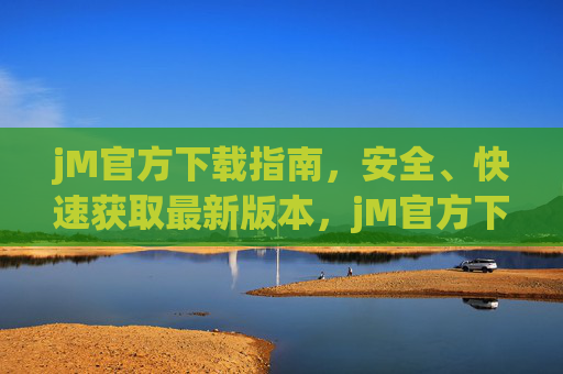 jM官方下载指南，安全、快速获取最新版本，jM官方下载指南，安全快速获取最新版本