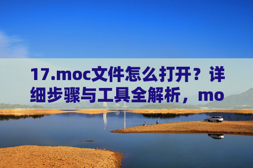 17.moc文件怎么打开？详细步骤与工具全解析，moc文件怎么打开？详细步骤与工具全解析