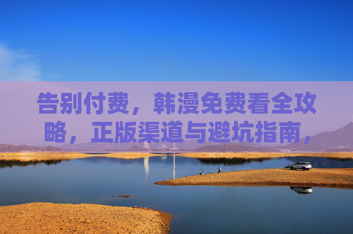 告别付费，韩漫免费看全攻略，正版渠道与避坑指南，告别付费！韩漫免费看全攻略，正版渠道+避坑指南