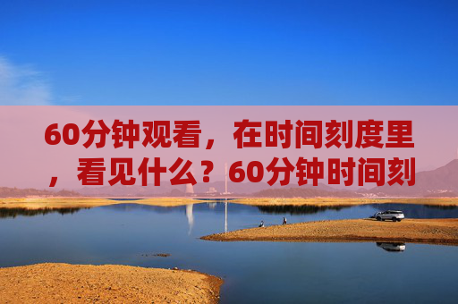60分钟观看，在时间刻度里，看见什么？60分钟时间刻度，看见什么？