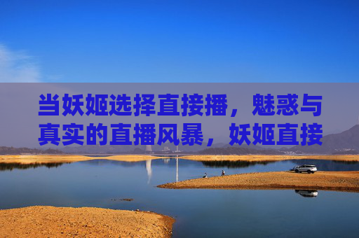 当妖姬选择直接播，魅惑与真实的直播风暴，妖姬直接播，魅惑与真实的直播风暴