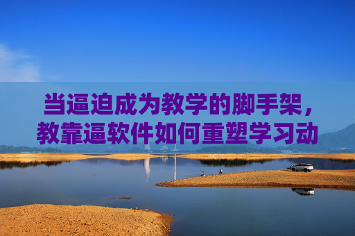 当逼迫成为教学的脚手架，教靠逼软件如何重塑学习动力？逼为教学脚手架，教靠逼软件重塑学习动力