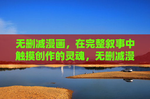 无删减漫画，在完整叙事中触摸创作的灵魂，无删减漫画，完整叙事中的创作灵魂