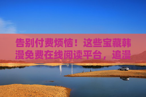 告别付费烦恼！这些宝藏韩漫免费在线阅读平台，追漫党速来收藏，告别付费烦恼！追漫党必藏的免费韩漫平台