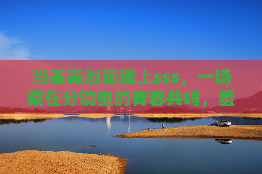 当羞羞漫画遇上sss，一场藏在分镜里的青春共鸣，羞羞漫画遇上sss，分镜里的青春共鸣