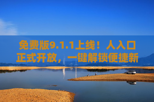 免费版9.1.1上线！人入口正式开放，一键解锁便捷新体验，免费版9.1.1上线，人入口开放，一键解锁便捷新体验
