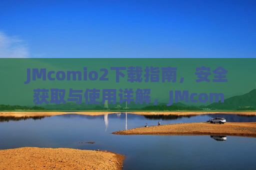 JMcomio2下载指南，安全获取与使用详解，JMcomio2下载指南，安全获取与使用详解