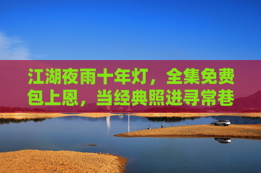 江湖夜雨十年灯，全集免费包上恩，当经典照进寻常巷陌，江湖夜雨十年灯，经典免费照进寻常巷陌