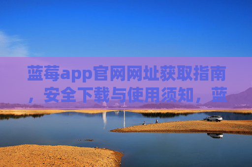 蓝莓app官网网址获取指南，安全下载与使用须知，蓝莓app官网网址获取指南，安全下载与使用须知