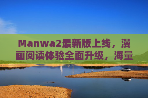 Manwa2最新版上线，漫画阅读体验全面升级，海量资源畅享次元盛宴，Manwa2最新版上线，漫画阅读体验全面升级，海量资源畅享次元盛宴