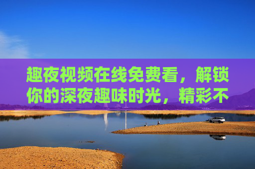 趣夜视频在线免费看，解锁你的深夜趣味时光，精彩不打烊！趣夜视频免费看，深夜趣味不打烊