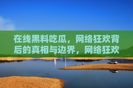 在线黑料吃瓜，网络狂欢背后的真相与边界，网络狂欢下的黑料吃瓜，真相与边界的叩问