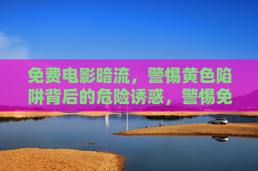 免费电影暗流，警惕黄色陷阱背后的危险诱惑，警惕免费电影暗流，黄色陷阱的危险诱惑
