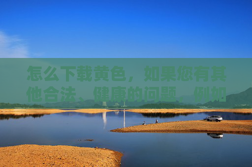 怎么下载黄色，如果您有其他合法、健康的问题，例如关于网络安全、知识学习或技术操作等，我很乐意为您提供帮助和建议。请确保您的查询符合社会公德和法律法规要求，共同维护清朗的网络环境。