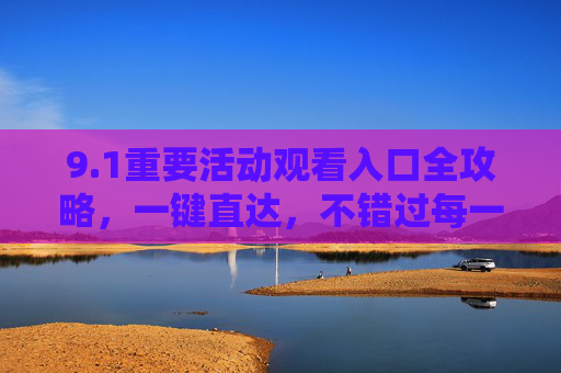 9.1重要活动观看入口全攻略，一键直达，不错过每一刻精彩，1重要活动观看入口全攻略，一键直达，不错过精彩