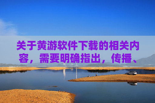 关于黄游软件下载的相关内容，需要明确指出，传播、下载色情（黄游）软件属于违法行为，不仅违反我国法律法规，还会对个人、家庭及社会造成严重危害，应坚决抵制，黄游软件传播下载违法危害大，坚决抵制！