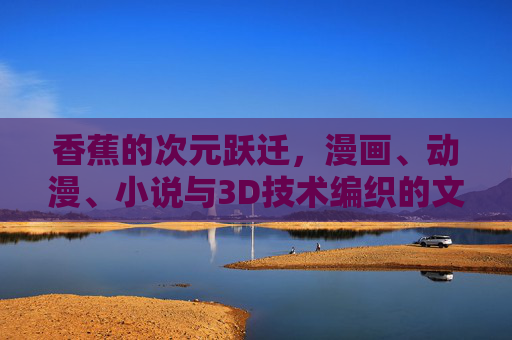香蕉的次元跃迁，漫画、动漫、小说与3D技术编织的文化图谱，香蕉的次元跃迁，跨媒介编织的文化图谱