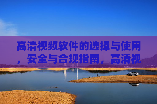 高清视频软件的选择与使用,安全与合规指南,高清视频软件选择、使用及安全合规指南 高清视频软件的选择与使用,安全与合规指南,高清视频软件选择、使用及安全合规指南