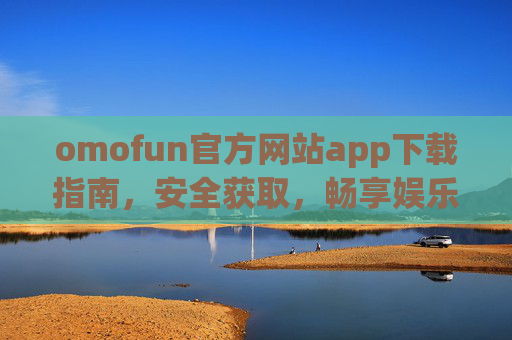 omofun官方网站app下载指南，安全获取，畅享娱乐新体验，omofun官方网站app下载指南，安全获取，畅享娱乐新体验