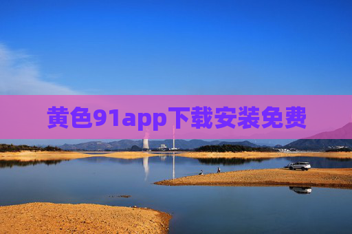 黄色91app下载安装免费 黄色91app下载安装免费