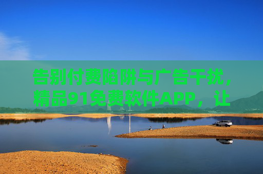 告别付费陷阱与广告干扰,精品91免费软件APP,让高效生活回归纯粹,告别付费陷阱与广告干扰,91免费APP让高效生活回归纯粹 告别付费陷阱与广告干扰,精品91免费软件APP,让高效生活回归纯粹,告别付费陷阱与广告干扰,91免费APP让高效生活回归纯粹