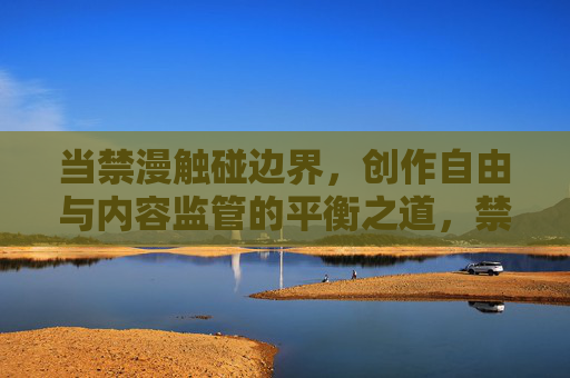 当禁漫触碰边界,创作自由与内容监管的平衡之道,禁漫的边界,创作自由与内容监管的平衡之道 当禁漫触碰边界,创作自由与内容监管的平衡之道,禁漫的边界,创作自由与内容监管的平衡之道