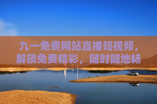 九一免费网站直播短视频,解锁免费精彩,随时随地畅享视听新体验,九一免费直播短视频,随时随地解锁精彩视听新体验 九一免费网站直播短视频,解锁免费精彩,随时随地畅享视听新体验,九一免费直播短视频,随时随地解锁精彩视听新体验