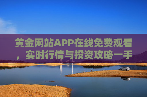 黄金网站APP在线免费观看，实时行情与投资攻略一手掌握，黄金网站APP，免费实时行情与投资攻略一手掌握
